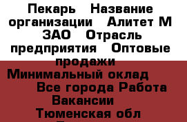 Пекарь › Название организации ­ Алитет-М, ЗАО › Отрасль предприятия ­ Оптовые продажи › Минимальный оклад ­ 35 000 - Все города Работа » Вакансии   . Тюменская обл.,Тюмень г.